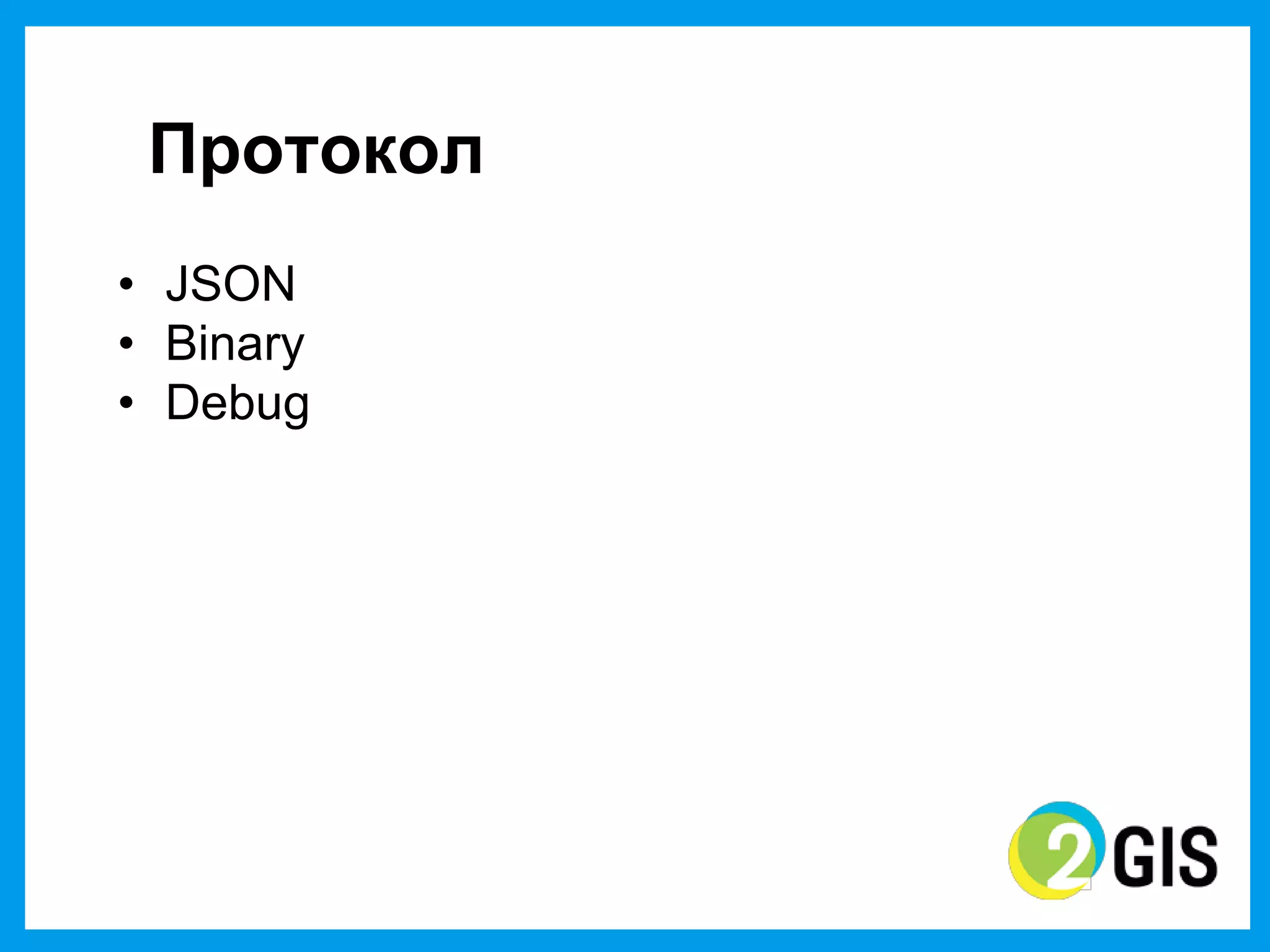 Протокол
• JSON
• Binary
• Debug
 