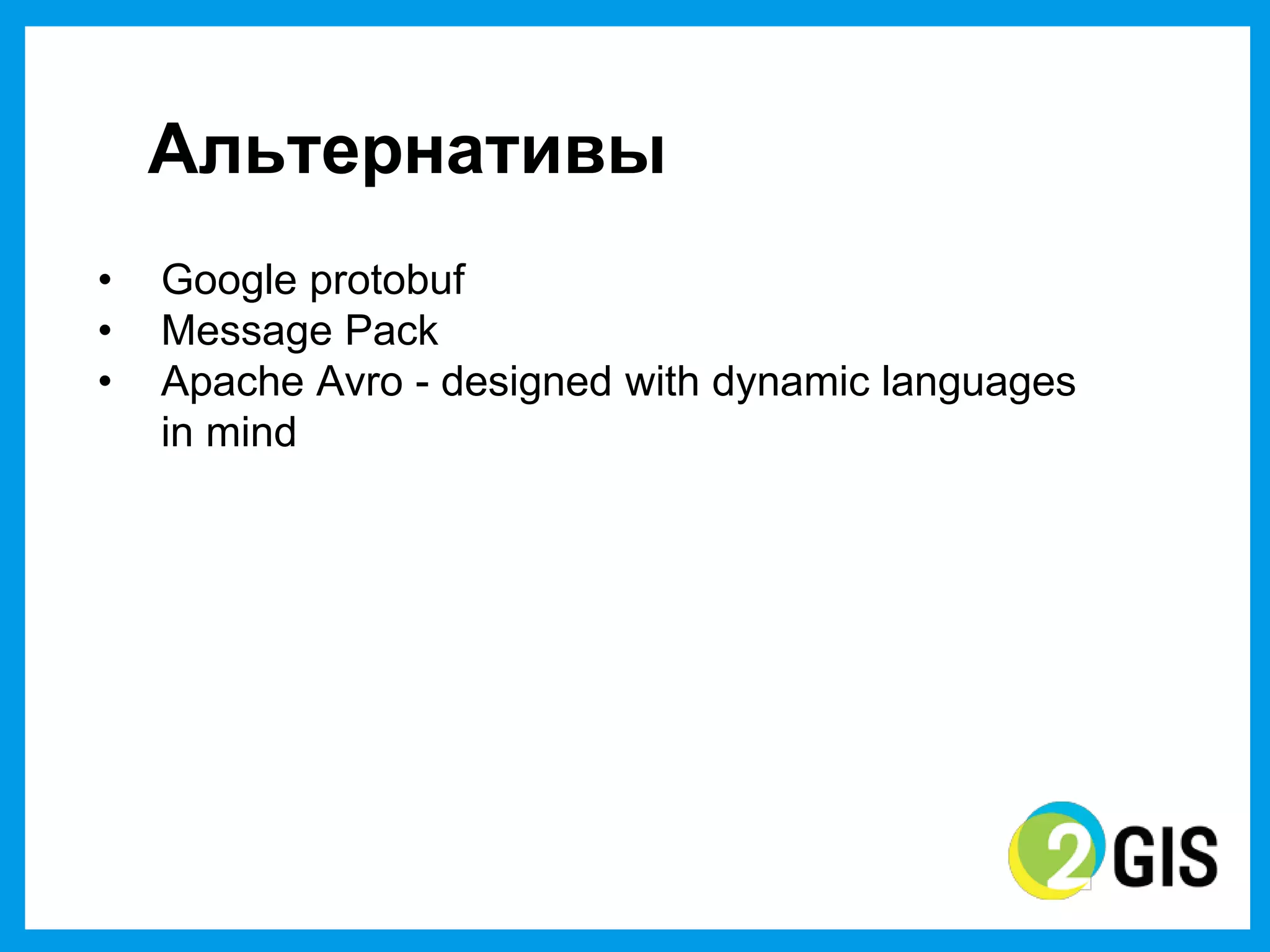 Альтернативы
•   Google protobuf
•   Message Pack
•   Apache Avro - designed with dynamic languages
    in mind
 