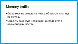 Memory traffic
• Стараемся не создавать новых объектов, там, где
  не нужно.
• Объекты зачастую неожиданно создаются в
  неочевидных местах.
 