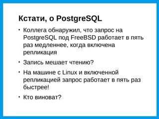 Кстати, о PostgreSQL

    Коллега обнаружил, что запрос на
    PostgreSQL под FreeBSD работает в пять
    раз медленнее, когда включена
    репликация

    Запись мешает чтению?

    На машине с Linux и включенной
    репликацией запрос работает в пять раз
    быстрее!

    Кто виноват?
 