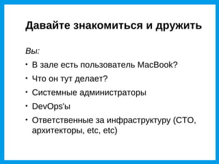 Давайте знакомиться и дружить

Вы:

    В зале есть пользователь MacBook?

    Что он тут делает?

    Системные администраторы

    DevOps'ы

    Ответственные за инфраструктуру (CTO,
    архитекторы, etc, etc)
 