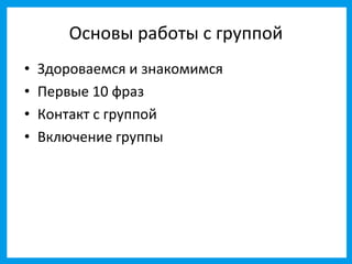 Основы работы с группой
•   Здороваемся и знакомимся
•   Первые 10 фраз
•   Контакт с группой
•   Включение группы
 
