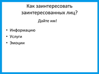 Как заинтересовать
      заинтересованных лиц?
               Дайте им!

• Информацию
• Услуги
• Эмоции
 