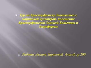  Тур по Красноуфимску,Знакомство с
марийской культурой, посещение
Красноуфимской Земской Больницы и
Зверофермы
 Работа сделана Зариповой Алисой гр 200
 