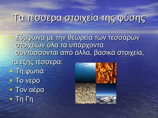 Τα τέσσερα στοιχεία της φύσης

• Σύμφωνα με την θεωρεία των τεσσάρων
  στοιχείων όλα τα υπάρχοντα
  συντάσσονται από άλλα, βασικά στοιχεία,
 τα εξής τέσσερα:
• Τη φωτιά
• Το νερό
• Τον αέρα
• Τη Γη
 