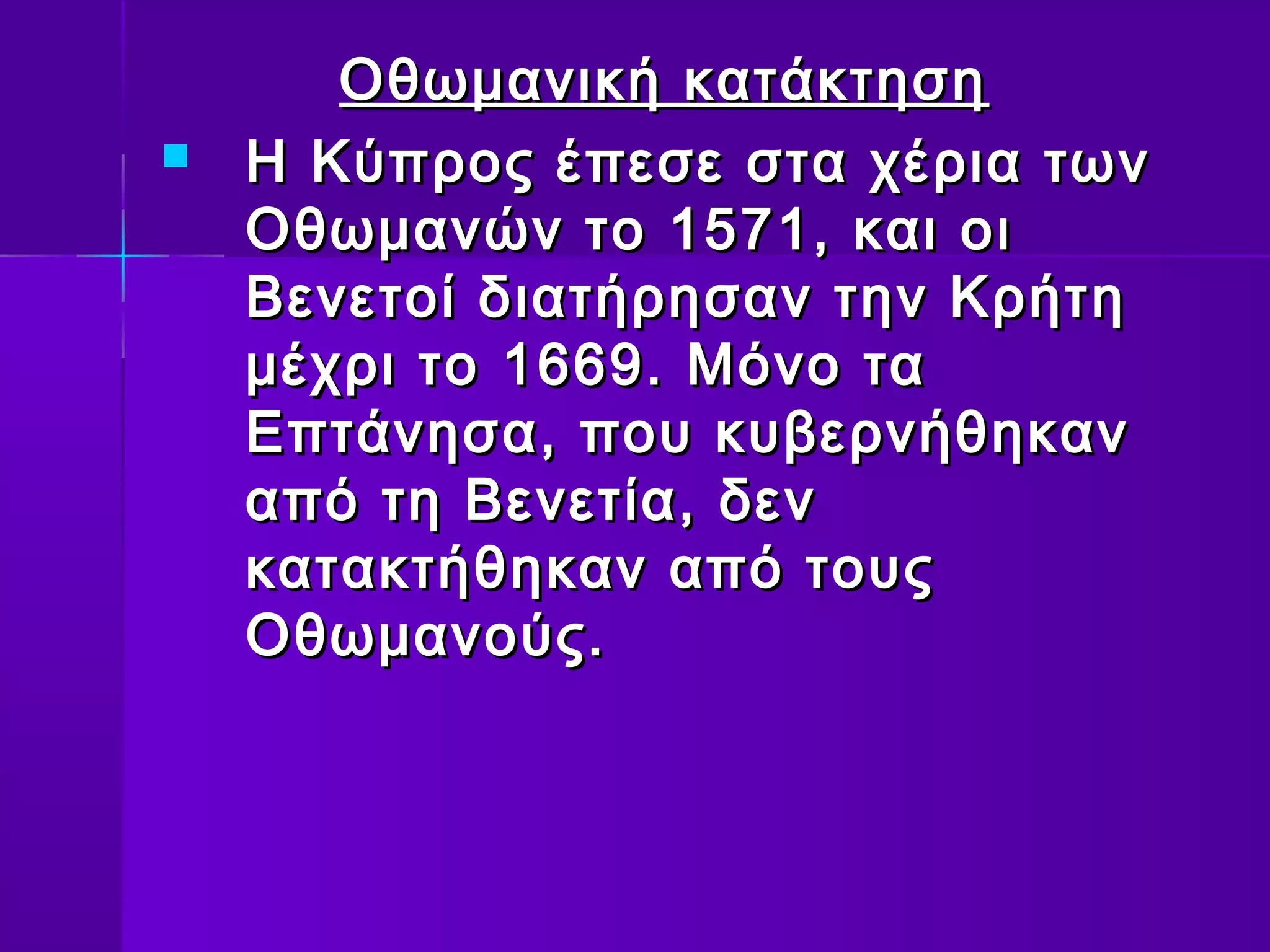 Οθωμανική κατάκτηση
   Η Κύπρος έπεσε στα χέρια των
    Οθωμανών το 1571, και οι
    Βενετοί διατήρησαν την Κρήτη
    μέχρι το 1669. Μόνο τα
    Επτάνησα, που κυβερνήθηκαν
    από τη Βενετία, δεν
    κατακτήθηκαν από τους
    Οθωμανούς.
 