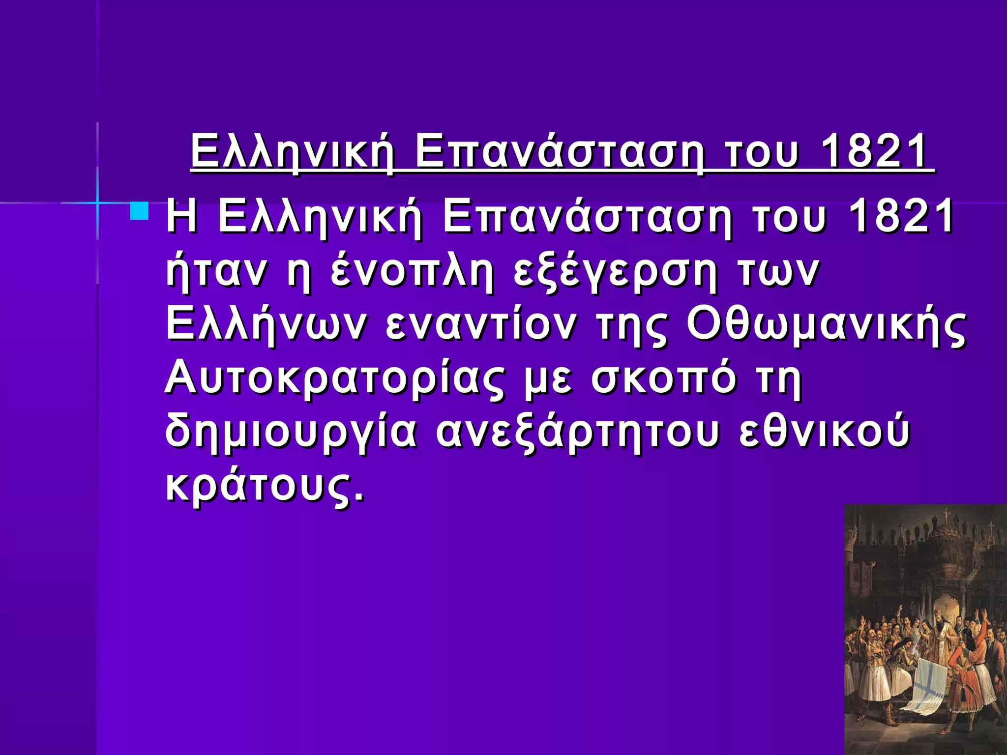 Ελληνική Επανάσταση του 1821
   Η Ελληνική Επανάσταση του 1821
    ήταν η ένοπλη εξέγερση των
    Ελλήνων εναντίον της Οθωμανικής
    Αυτοκρατορίας με σκοπό τη
    δημιουργία ανεξάρτητου εθνικού
    κράτους.
 