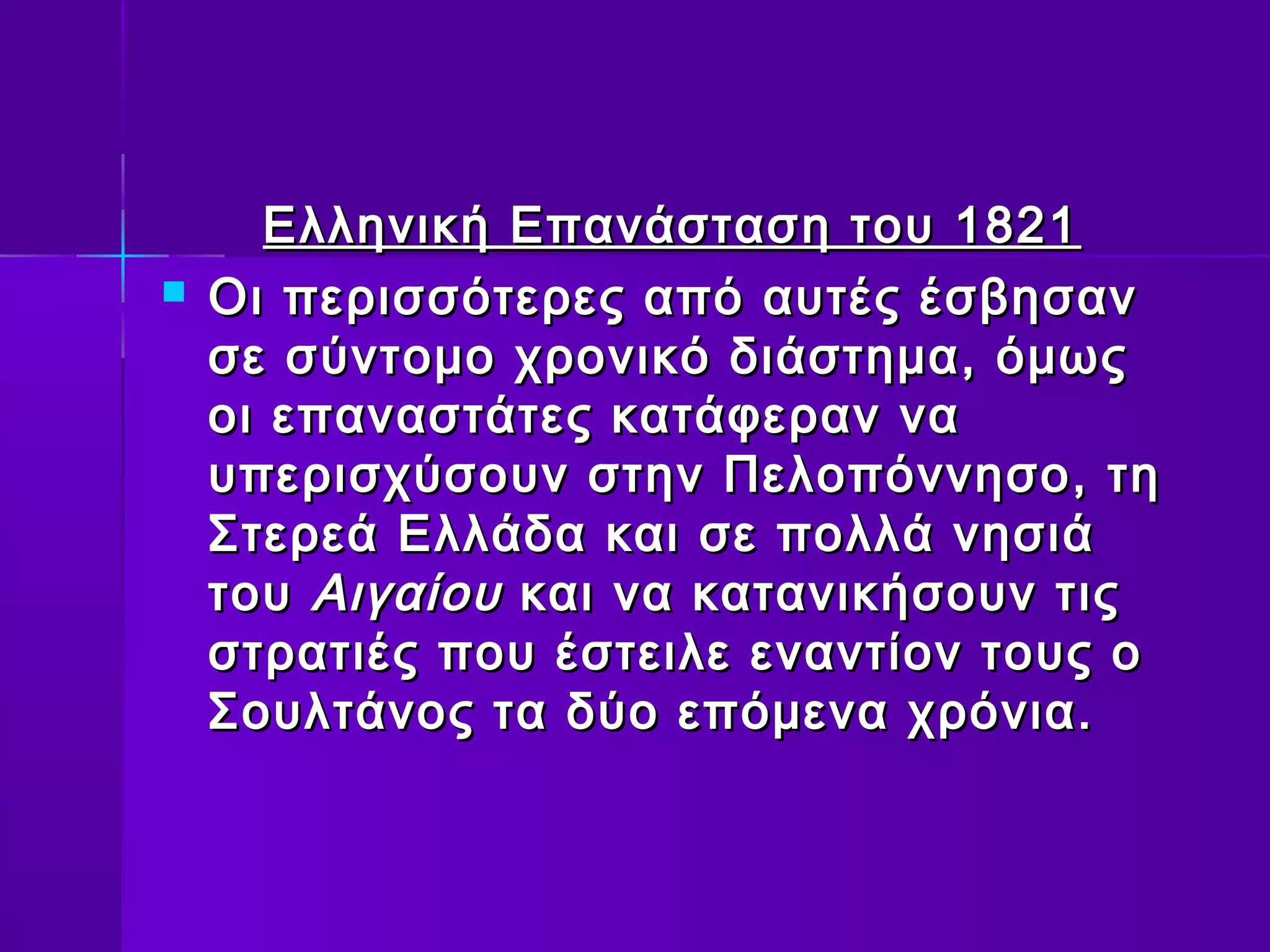 Ελληνική Επανάσταση του 1821
   Οι περισσότερες από αυτές έσβησαν
    σε σύντομο χρονικό διάστημα, όμως
    οι επαναστάτες κατάφεραν να
    υπερισχύσουν στην Πελοπόννησο, τη
    Στερεά Ελλάδα και σε πολλά νησιά
    του Αιγαίου και να κατανικήσουν τις
    στρατιές που έστειλε εναντίον τους ο
    Σουλτάνος τα δύο επόμενα χρόνια.
 
