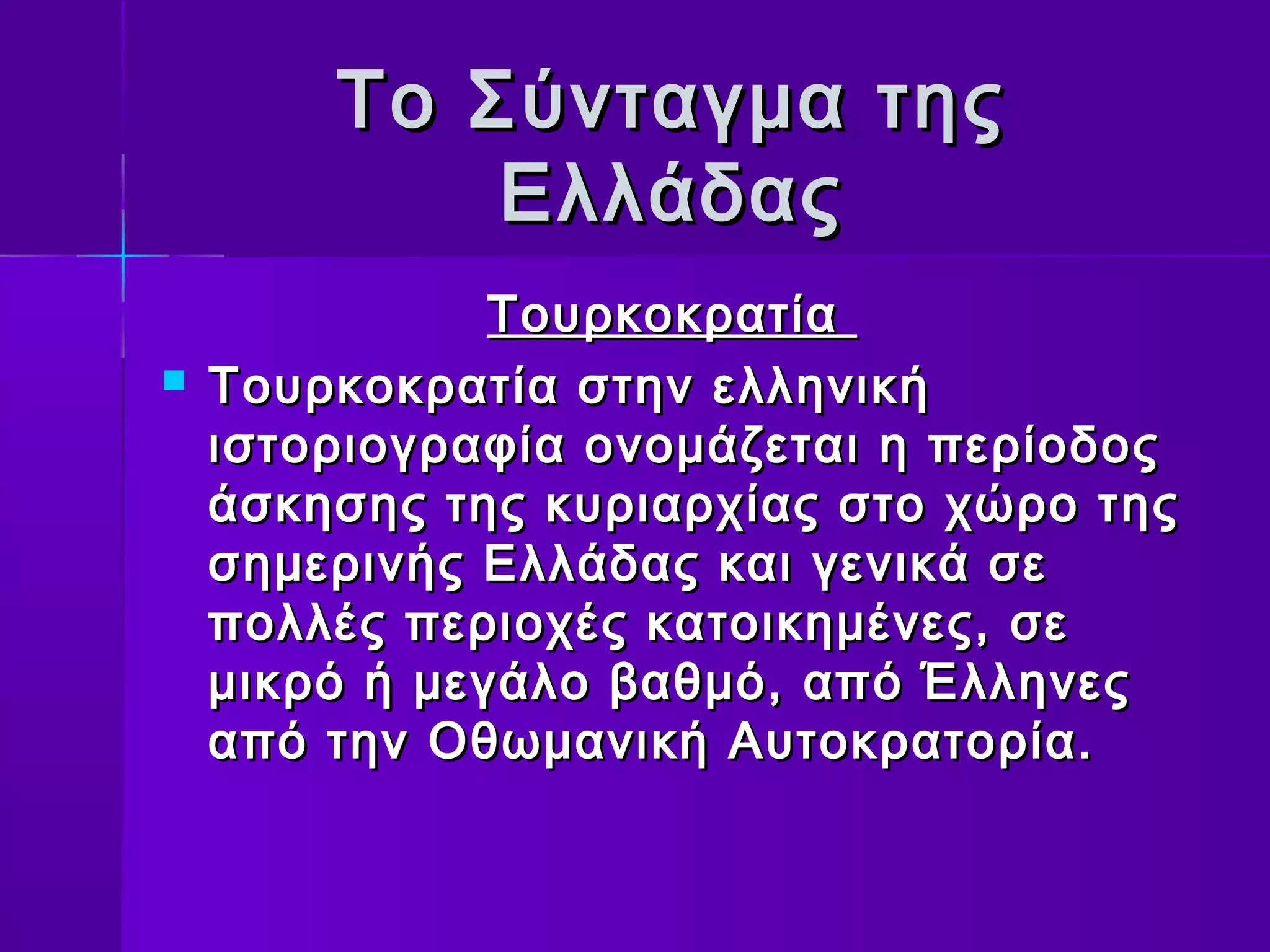Το Σύνταγμα της
            Ελλάδας
               Τουρκοκρατία
   Τουρκοκρατία στην ελληνική
    ιστοριογραφία ονομάζεται η περίοδος
    άσκησης της κυριαρχίας στο χώρο της
    σημερινής Ελλάδας και γενικά σε
    πολλές περιοχές κατοικημένες, σε
    μικρό ή μεγάλο βαθμό, από Έλληνες
    από την Οθωμανική Αυτοκρατορία.
 