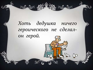 Хоть дедушка ничего
героического не сделал-
он герой.
 