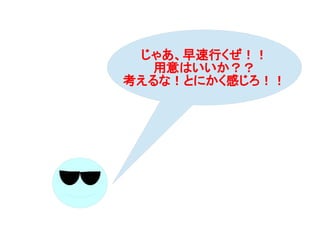 じゃあ、早速行くぜ！！
用意はいいか？？
考えるな！とにかく感じろ！！
 