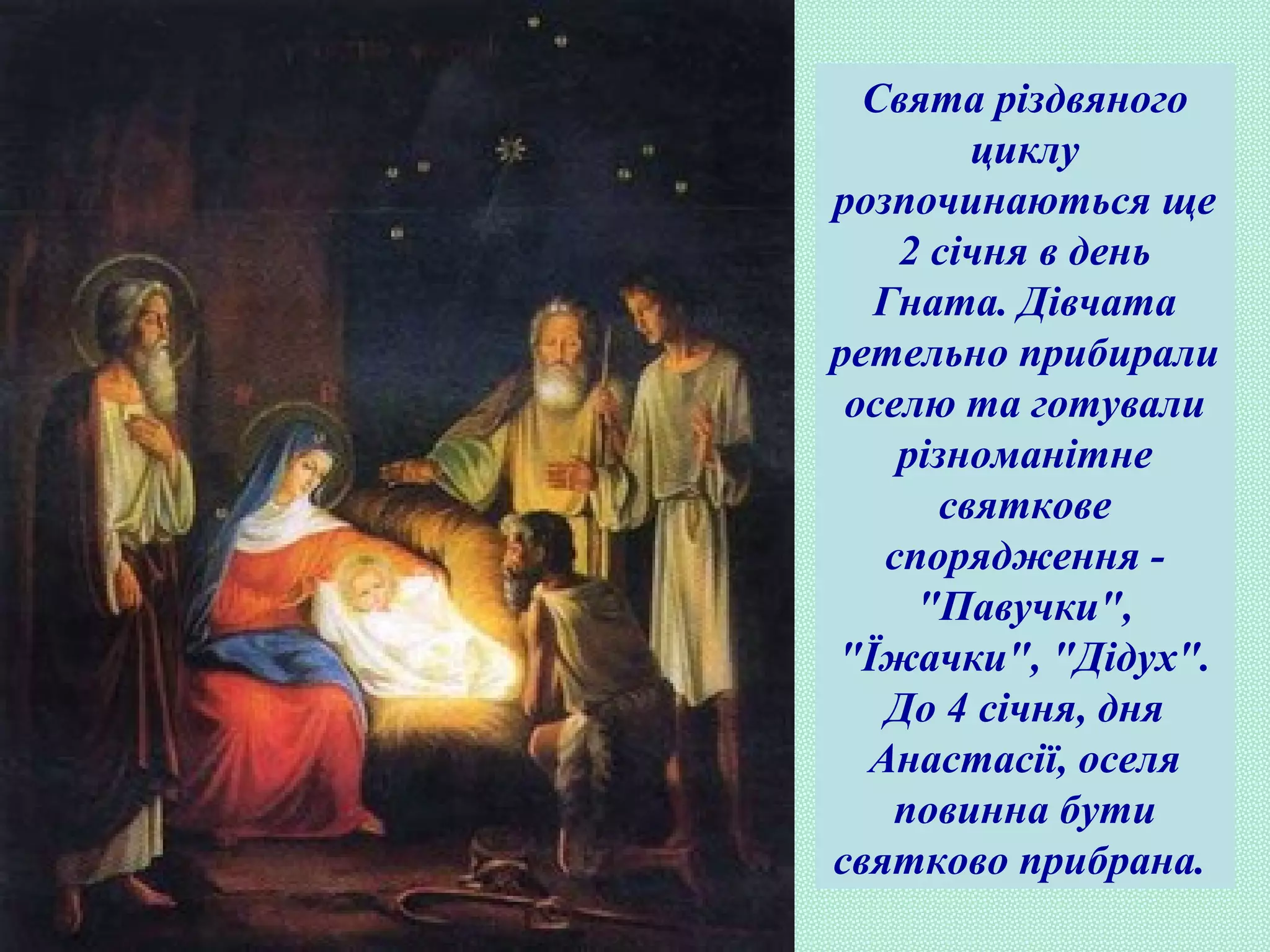 Свята різдвяного
циклу
розпочинаються ще
2 січня в день
Гната. Дівчата
ретельно прибирали
оселю та готували
різноманітне
святкове
спорядження -
"Павучки",
"Їжачки", "Дідух".
До 4 січня, дня
Анастасії, оселя
повинна бути
святково прибрана.
 