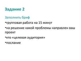 Задание 2
Заполнить бриф
•групповая работа на 15 минут
•на решение какой проблемы направлен ваш
проект
•кто «целевая аудитория»
•послание
 