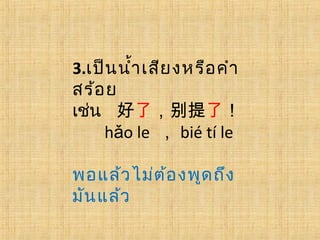 3.เป็นนำ้าเสียงหรือคำา
สร้อย
เช่น 好了，别提了！
h o leǎ ， bié tí le
พอแล้วไม่ต้องพูดถึง
มันแล้ว
 