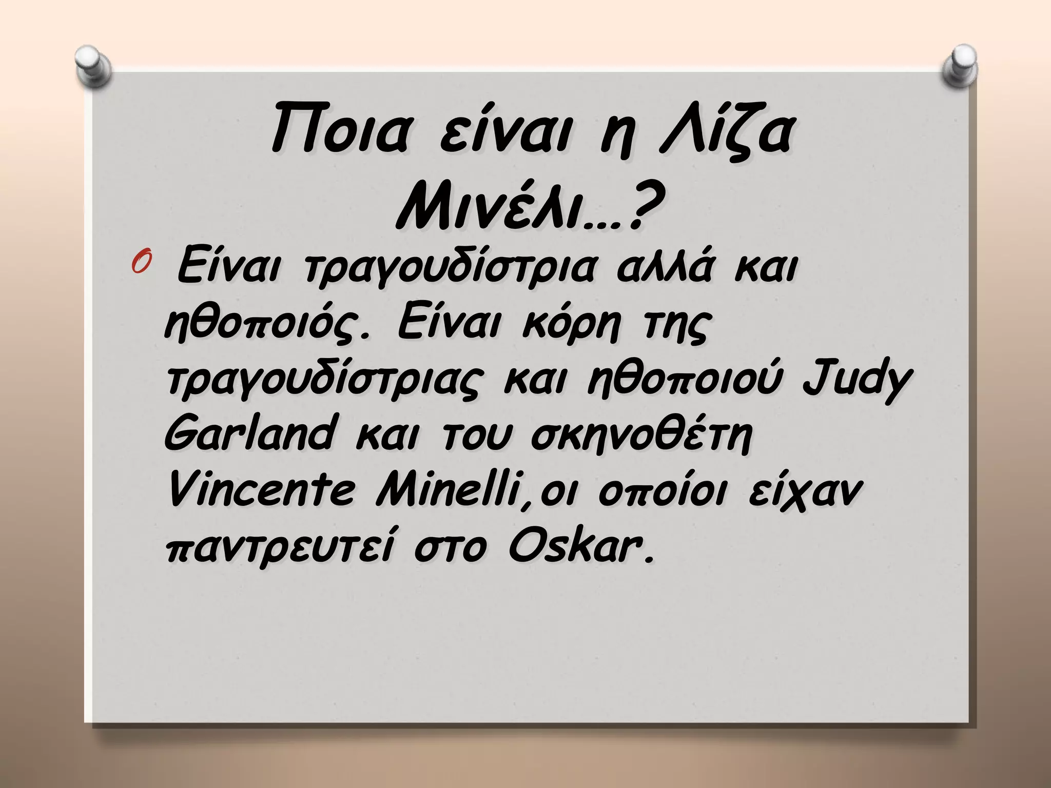 Ποια είναι η Λίζα
            Μινέλι…?
O    Είναι τραγουδίστρια αλλά και
    ηθοποιός. Είναι κόρη της
    τραγουδίστριας και ηθοποιού Judy
    Garland και του σκηνοθέτη
    Vincente Minelli,οι οποίοι είχαν
    παντρευτεί στο Oskar.
 