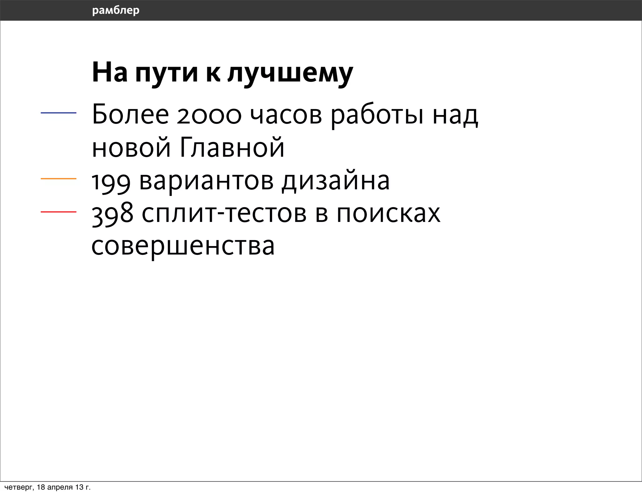 На пути к лучшему
                           Более 2000 часов работы над
                           новой Главной
                           199 вариантов дизайна
                           398 сплит-тестов в поисках
                           совершенства




четверг, 18 апреля 13 г.
 