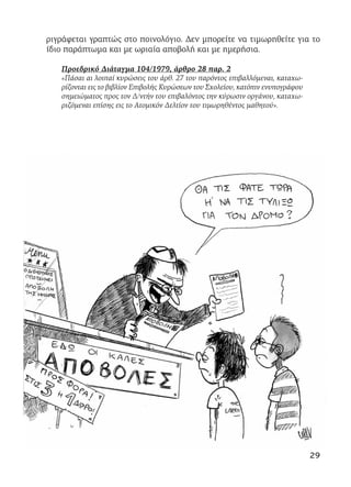ριγράφεται γραπτώς στο ποινολόγιο. Δεν μπορείτε να τιμωρηθείτε για το
ίδιο παράπτωμα και με ωριαία αποβολή και με ημερήσια.
Προεδρικό Διάταγμα 104/1979, άρθρο 28 παρ. 2
«Πάσαι αι λοιπαί κυρώσεις του άρθ. 27 του παρόντος επιβαλλόμεναι, καταχω-
ρίζονται εις το βιβλίον Επιβολής Κυρώσεων του Σχολείου, κατόπιν ενυπογράφου
σημειώματος προς τον Δ/ντήν του επιβαλόντος την κύρωσιν οργάνου, καταχω-
ριζόμεναι επίσης εις το Ατομικόν Δελτίον του τιμωρηθέντος μαθητού».
29
 