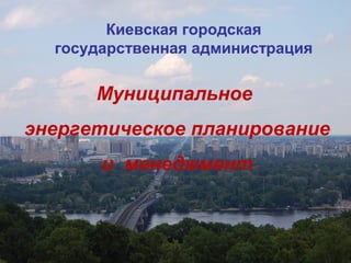 Муниципальное
энергетическое планирование
и менеджмент
Киевская городская
государственная администрация
 