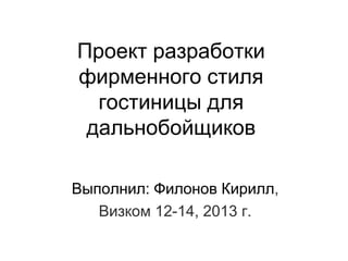 Проект разработки
фирменного стиля
  гостиницы для
 дальнобойщиков

Выполнил: Филонов Кирилл,
   Визком 12-14, 2013 г.
 