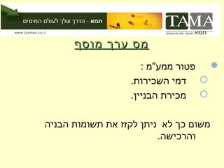 ‫מס ערך מוסף‬
                     ‫פטור ממע"מ :‬ ‫‪‬‬
                  ‫‪ ‬דמי השכירות.‬
                  ‫‪ ‬מכירת הבניין.‬

‫משום כך לא ניתן לקזז את תשומות הבניה‬
                         ‫והרכישה.‬
 