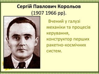 Сергій Павлович Корольов
      (1907 1966 рр).
            Вчений у галузі
           механіки та процесів
           керування,
           конструктор перших
           ракетно-космічних
           систем.
 