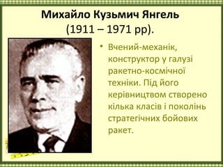 Михайло Кузьмич Янгель
   (1911 – 1971 рр).
         • Вчений-механік,
           конструктор у галузі
           ракетно-космічної
           техніки. Під його
           керівництвом створено
           кілька класів і поколінь
           стратегічних бойових
           ракет.
 
