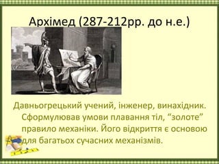 Архімед (287-212рр. до н.е.)




Давньогрецький учений, інженер, винахідник.
 Сформулював умови плавання тіл, “золоте”
 правило механіки. Його відкриття є основою
 для багатьох сучасних механізмів.
 