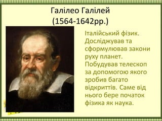 Галілео Галілей
(1564-1642рр.)
        Італійський фізик.
        Досліджував та
        сформулював закони
        руху планет.
        Побудував телескоп
        за допомогою якого
        зробив багато
        відкриттів. Саме від
        нього бере початок
        фізика як наука.
 