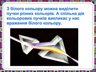 З білого кольору можна виділити
пучки різних кольорів. А спільна дія
кольорових пучків викликає у нас
враження білого кольору.
 