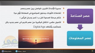 ‫‪ِ ‬ضيشح األحذاس اٌىجشٜ، فٛاصً ثيٓ ػصش ٚػصش‬
        ‫‪ ‬رفبػالد اٌثٛساد، ٚدخٛي اٌّجزّغ فٝ اٌّؼبدٌخ ألٚي ِشح‬
              ‫‪ ‬خزبَ ِشحٍخ اٌصحٛح وبْ ة ( وضش جذساْ اٌيأس )‬     ‫ػصش اٌصٕبػخ‬
‫‪ ‬اٌزحٛي ػبٌّٝ: أزمبي اٌجششيخ ِٓ ػصش لذيُ اٌٝ ػصش جذيذ ثىً‬
                            ‫خصبئصٗ ٚأشىبٌٗ ‪Digital Age‬‬



                                                                ‫ػصش اٌّؼٍِٛبد‬
 
