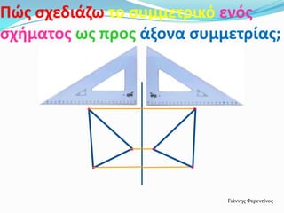 Πώσ ςχεδιάηω το ςυμμετρικό ενόσ
ςχιματοσ ωσ προσ άξονα ςυμμετρίασ;
Γιάννησ Φερεντίνοσ
.
.
.
.
.
.
 