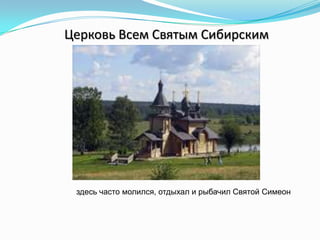 Церковь Всем Святым Сибирским
здесь часто молился, отдыхал и рыбачил Святой Симеон
 