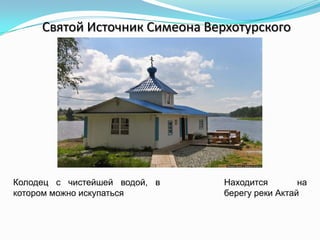 Святой Источник Симеона Верхотурского
Колодец с чистейшей водой, в
котором можно искупаться
Находится на
берегу реки Актай
 