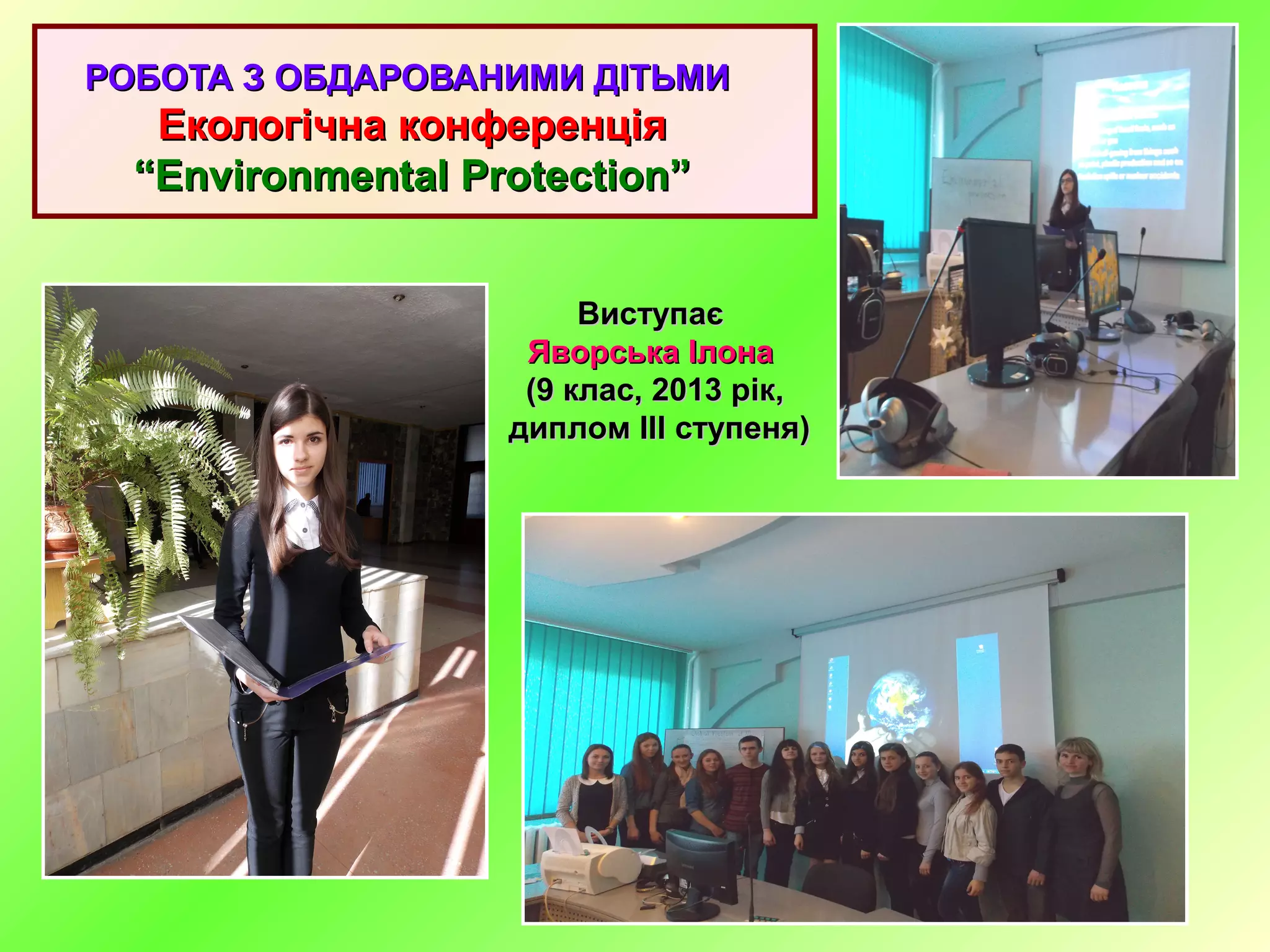 РОБОТА З ОБДАРОВАНИМИ ДІТЬМИРОБОТА З ОБДАРОВАНИМИ ДІТЬМИ
Екологічна конференціяЕкологічна конференція
“Environmental Protection”“Environmental Protection”
ВиступаєВиступає
Яворська ІлонаЯворська Ілона
(9 клас, 2013 рік(9 клас, 2013 рік,,
дипломдиплом IIIIII ступеня)ступеня)
 