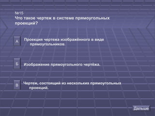 №15
Что такое чертеж в системе прямоугольных
проекций?



А     Проекция чертежа изображённого в виде
        прямоугольников.




Б     Изображение прямоугольного чертёжа.



      Чертеж, состоящий из нескольких прямоугольных
В
        проекций.
 