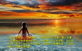 小島天堂開張， 生意興隆。出得起錢的名流貴人趨之若鶩小島天堂開張， 生意興隆。出得起錢的名流貴人趨之若鶩
，這種狗仔無處藏身的地方，才能讓人真正的放鬆。我的朋，這種狗仔無處藏身的地方，才能讓人真正的放鬆。我的朋
友不只建立了自己的世外桃源，他靠這小島賺的錢，比他原友不只建立了自己的世外桃源，他靠這小島賺的錢，比他原
來的工作賺得還多呢！來的工作賺得還多呢！
 