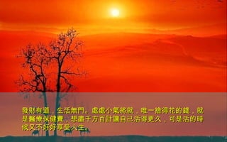 發財有道，生活無門。處處小氣將就，唯一捨得花的錢，就發財有道，生活無門。處處小氣將就，唯一捨得花的錢，就
是醫療保健費，想盡千方百計讓自己活得更久，可是活的時是醫療保健費，想盡千方百計讓自己活得更久，可是活的時
候又不好好享受人生。候又不好好享受人生。
 