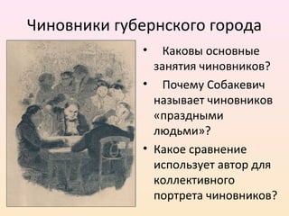 Чиновники губернского города
• Каковы основные
занятия чиновников?
• Почему Собакевич
называет чиновников
«праздными
людьми»?
• Какое сравнение
использует автор для
коллективного
портрета чиновников?
 