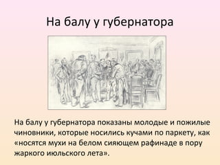 На балу у губернатора
На балу у губернатора показаны молодые и пожилые
чиновники, которые носились кучами по паркету, как
«носятся мухи на белом сияющем рафинаде в пору
жаркого июльского лета».
 