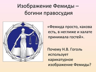 Изображение Фемиды –
богини правосудия
«Фемида просто, какова
есть, в неглиже и халате
принимала гостей».
Почему Н.В. Гоголь
использует
карикатурное
изображение Фемиды?
 