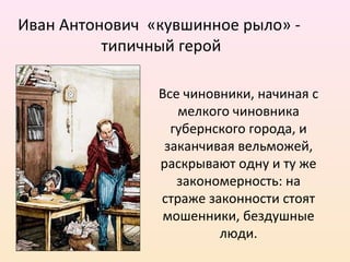 Иван Антонович «кувшинное рыло» -
типичный герой
Все чиновники, начиная с
мелкого чиновника
губернского города, и
заканчивая вельможей,
раскрывают одну и ту же
закономерность: на
страже законности стоят
мошенники, бездушные
люди.
 