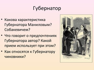 Губернатор
• Какова характеристика
Губернатора Маниловым?
Собакевичем?
• Что говорит о предпочтениях
Губернатора автор? Какой
прием использует при этом?
• Как относятся к Губернатору
чиновники?
 