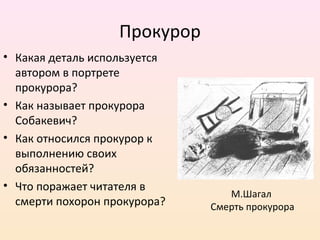 Прокурор
• Какая деталь используется
автором в портрете
прокурора?
• Как называет прокурора
Собакевич?
• Как относился прокурор к
выполнению своих
обязанностей?
• Что поражает читателя в
смерти похорон прокурора?
М.Шагал
Смерть прокурора
 