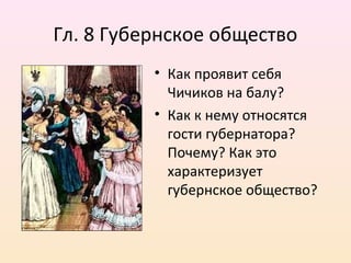 Гл. 8 Губернское общество
• Как проявит себя
Чичиков на балу?
• Как к нему относятся
гости губернатора?
Почему? Как это
характеризует
губернское общество?
 