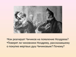 •Как реагирует Чичиков на появление Ноздрева?
•Поверят ли чиновники Ноздреву, рассказавшему
о покупке мертвых душ Чичиковым? Почему?
 