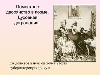 Поместное
дворянство в поэме.
Духовная
деградация.
«А дело вот в чем: он хочет увезти
губернаторскую дочку.»
 