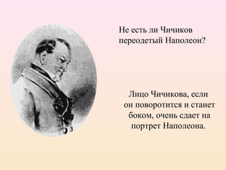 Лицо Чичикова, если
он поворотится и станет
боком, очень сдает на
портрет Наполеона.
Не есть ли Чичиков
переодетый Наполеон?
 