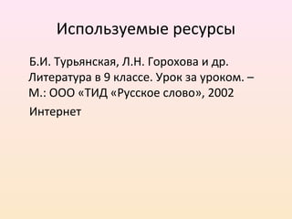 Используемые ресурсы
Б.И. Турьянская, Л.Н. Горохова и др.
Литература в 9 классе. Урок за уроком. –
М.: ООО «ТИД «Русское слово», 2002
Интернет
 