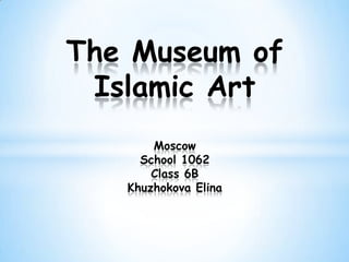 The Museum of
 Islamic Art
       Moscow
     School 1062
       Class 6B
   Khuzhokova Elina
 