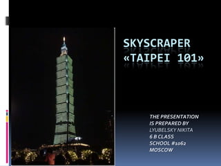 SKYSCRAPER
«TAIPEI 101»
THE PRESENTATION
IS PREPARED BY
LYUBELSKY NIKITA
6 B CLASS
SCHOOL #1062
MOSCOW
 